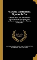 O Museu Municipal da Figueira da Foz - Catalogo geral: com indicação dos escriptos e desenhos que se têem publicado sobre muitos