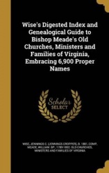 Wise's Digested Index and Genealogical Guide to Bishop Meade's Old Churches, Ministers and Families of Virginia, Embracing 6,900