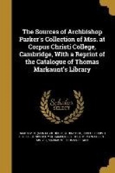 The Sources of Archbishop Parker's Collection of Mss. at Corpus Christi College, Cambridge, With a Reprint of the Catalogue of T