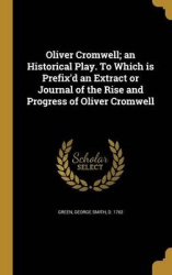 Oliver Cromwell; an Historical Play. To Which is Prefix'd an Extract or Journal of the Rise and Progress of Oliver Cromwell