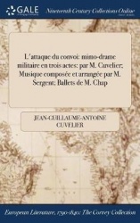 L'Attaque Du Convoi - Mimo-Drame Militaire En Trois Actes: Par M. Cuvelier; Musique Composee Et Arrangee Par M. Sergent; Ballets