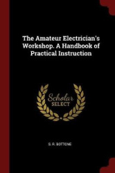The Amateur Electrician's Workshop. A Handbook of Practical Instruction