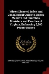 Wise's Digested Index and Genealogical Guide to Bishop Meade's Old Churches, Ministers and Families of Virginia, Embracing 6,900