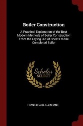 Boiler Construction - A Practical Explanation of the Best Modern Methods of Boiler Construction from the Laying Out of Sheets to