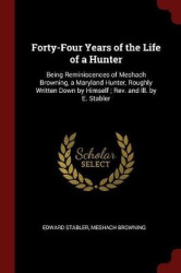 Forty-Four Years of the Life of a Hunter: Being Reminiscences of Meshach Browning, a Maryland Hunter, Roughly Written Down by Hi