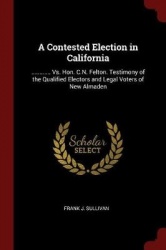 A Contested Election in California - ............ vs. Hon. C.N. Felton. Testimony of the Qualified Electors and Legal Voters of 