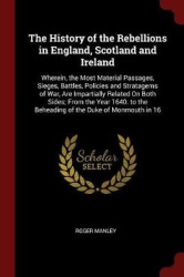 The History of the Rebellions in England, Scotland and Ireland - Wherein, the Most Material Passages, Sieges, Battles, Policies 