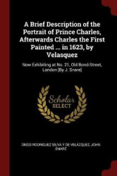 A Brief Description of the Portrait of Prince Charles, Afterwards Charles the First Painted ... in 1623, by Velasquez - Now Exhi
