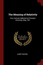 The Meaning of Relativity: Four Lectures Delivered at Princeton University, May, 1921