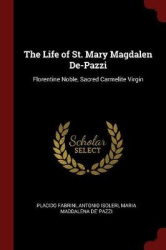 The Life of St. Mary Magdalen De-Pazzi: Florentine Noble, Sacred Carmelite Virgin