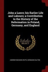 John a Lasco; his Earlier Life and Labours; a Contribution to the History of the Reformation in Poland, Germany, and England