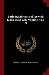 Early Inhabitants of Ipswich, Mass. 1633-1700 Volume No.1-3