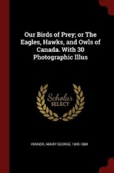 Our Birds of Prey; Or the Eagles, Hawks, and Owls of Canada. with 30 Photographic Illus