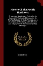 History Of The Pacific Northwest: Oregon And Washington: Embracing An Account Of The Original Discoveries On The Pacific Coast O