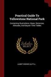 Practical Guide to Yellowstone National Park - Containing Illustrations, Maps, Distances, Altitudes, and Geyser Time Tables