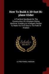 How To Build A 20-foot Bi-plane Glider: A Practical Handbook On The Construction Of A Bi-plane Gliding Machine, Enabling An Inte