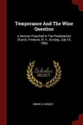 Temperance and the Wine Question - A Sermon Preached in the Presbyterian Church, Fredonia, N. Y., Sunday, July 15, 1866
