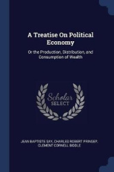 A Treatise On Political Economy: Or the Production, Distribution, and Consumption of Wealth