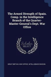The Armed Strength of Spain. Comp. in the Intelligence Branch of the Quarter-Master-General's Dept. War Office