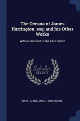 The Oceana of James Harrington, esq; and his Other Works: With an Account of his Life Prefix'd