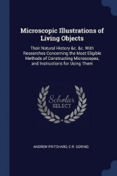 Microscopic Illustrations of Living Objects - Their Natural History &c. &c. with Researches Concerning the Most Eligible Methods
