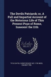The Devils Patriarck; or, A Full and Impartial Account of the Notorious Life of This Present Pope of Rome, Innocent the 11th