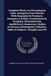 Complete Works, in Chronological Order, Grouped in Four Periods; With Biography by Porphyry, Eunapius,&Suidas, Commentary by Por