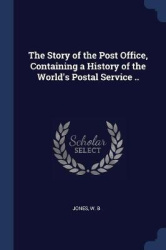 The Story of the Post Office, Containing a History of the World's Postal Service ..