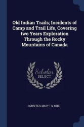 Old Indian Trails; Incidents of Camp and Trail Life, Covering two Years Exploration Through the Rocky Mountains of Canada