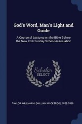God's Word, Man's Light and Guide: A Course of Lectures on the Bible Before the New York Sunday School Association