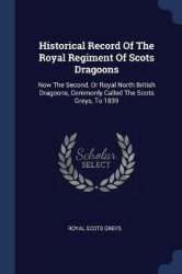 Historical Record Of The Royal Regiment Of Scots Dragoons