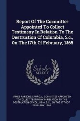 Report Of The Committee Appointed To Collect Testimony In Relation To The Destruction Of Columbia, S.c., On The 17th Of February
