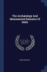 The Archæology And Monumental Remains Of Delhi