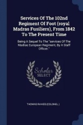 Services Of The 102nd Regiment Of Foot (royal Madras Fusiliers), From 1842 To The Present Time: Being A Sequel To The services O