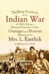 Thrilling Incidents of the Indian War of 1862 - Being a Personal Narrative of the Outrages and Horrors Witnessed by Mrs. L. East