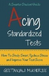 Acing Standardized Tests - How To Study Smart, Reduce Stress and Improve Your Test Score