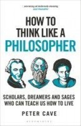 How to Think Like a Philosopher - Scholars, Dreamers and Sages Who Can Teach Us How to Live