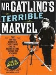 Mr. Gatling's Terrible Marvel - The Gun That Changed Everything and the Misunderstood Genius Who Invented it