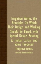 Irrigation Works, the Principles on Which Their Design and Working Should Be Based, with Special Details Relating to Indian Cana