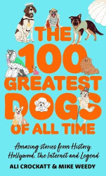 The 100 Greatest Dogs of All Time - Amazing Stories from History, Hollywood, the Internet and Legend