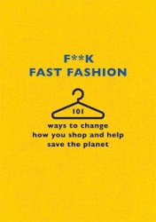 F**k Fast Fashion - 101 ways to change how you shop and help save the planet