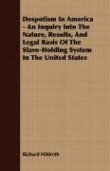 Despotism in America - An Inquiry Into the Nature, Results, and Legal Basis of the Slave-Holding System in the United States