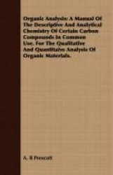 Organic Analysis: A Manual of the Descriptive and Analytical Chemistry of Certain Carbon Compounds in Common Use. for the Qualit