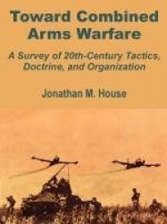Toward Combined Arms Warfare - A Survey of 20th-Century Tactics, Doctrine, and Organization