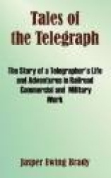 Tales of the Telegraph - The Story of a Telegrapher's Life and Adventures in Railroad Commercial and Military Work