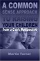 A Common Sense Approach to Raising Your Children: From a Cop's Perspective