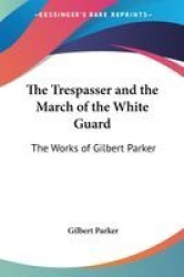 The Trespasser and the March of the White Guard: The Works of Gilbert Parker