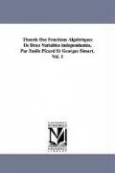 Theorie Des Fonctions Algebriques de Deux Variables Independantes, Par Emile Picard Et Georges Simart.Vol. 1