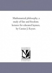 Mathematical Philosophy, A Study of Fate and Freedom; Lectures For Educated Laymen, by Cassius J. Keyser.