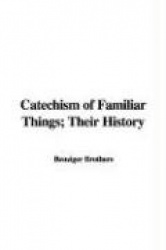 Catechism of Familiar Things; Their History, and the Events Which Led to Their Discovery, a (with a Short Explanation of Some of